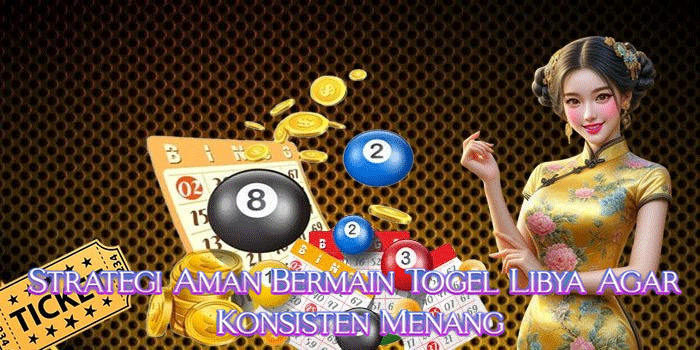 Strategi Aman Bermain Togel Libya Agar Konsisten Menang